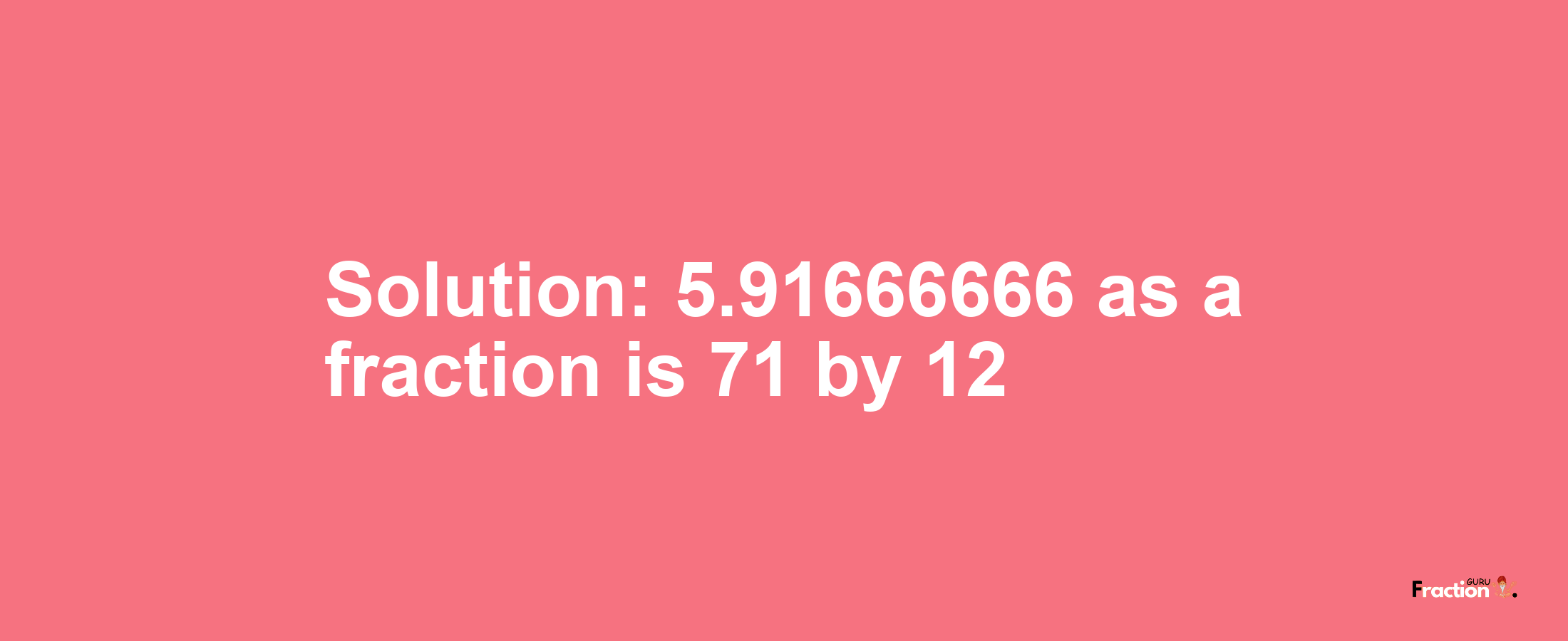 Solution:5.91666666 as a fraction is 71/12